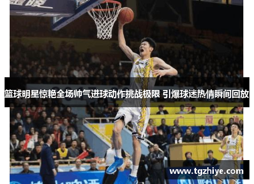 篮球明星惊艳全场帅气进球动作挑战极限 引爆球迷热情瞬间回放