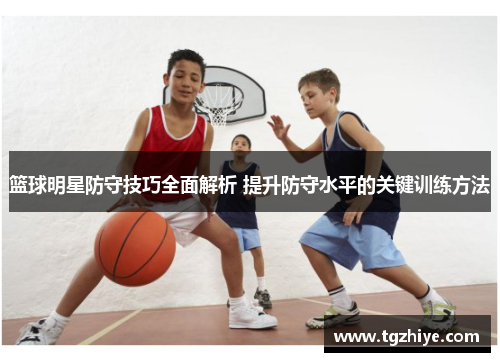 篮球明星防守技巧全面解析 提升防守水平的关键训练方法