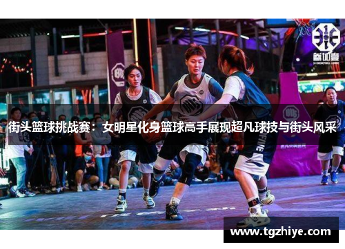 街头篮球挑战赛：女明星化身篮球高手展现超凡球技与街头风采