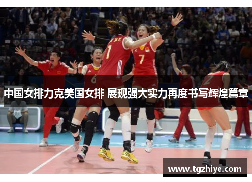 中国女排力克美国女排 展现强大实力再度书写辉煌篇章